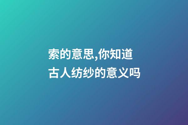 索的意思,你知道古人纺纱的意义吗-第1张-观点-玄机派