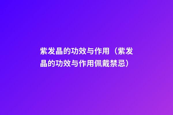 紫发晶的功效与作用（紫发晶的功效与作用佩戴禁忌）