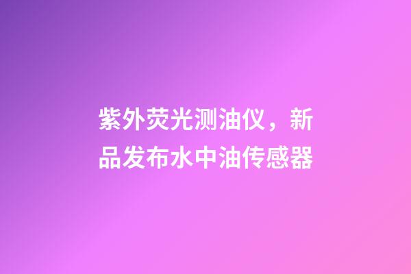 紫外荧光测油仪，新品发布水中油传感器-第1张-观点-玄机派