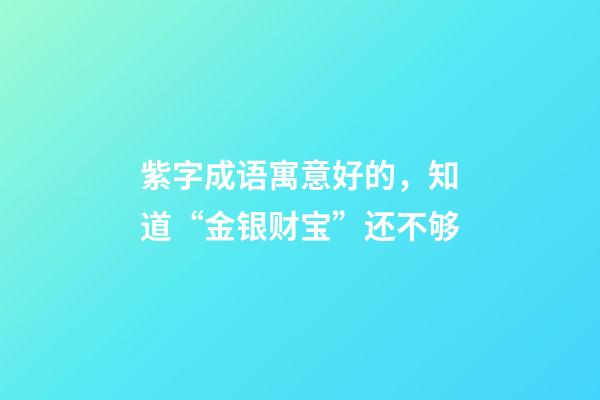 紫字成语寓意好的，知道“金银财宝”还不够-第1张-观点-玄机派