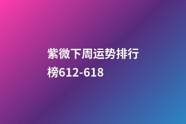 紫微下周运势排行榜6.12-6.18