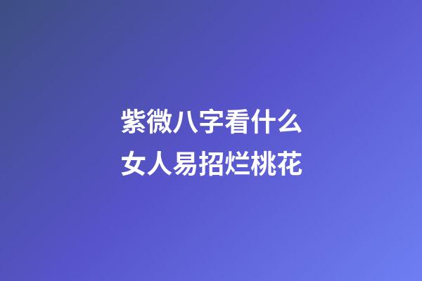 紫微八字看什么女人易招烂桃花