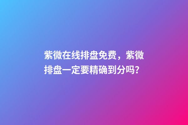 紫微在线排盘免费，紫微排盘一定要精确到分吗？