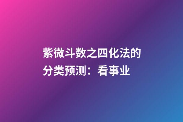 紫微斗数之四化法的分类预测：看事业