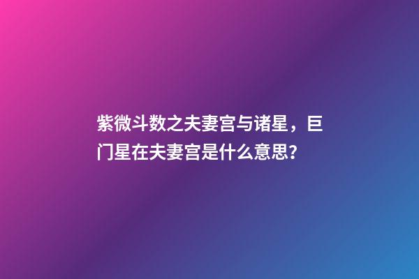 紫微斗数之夫妻宫与诸星，巨门星在夫妻宫是什么意思？