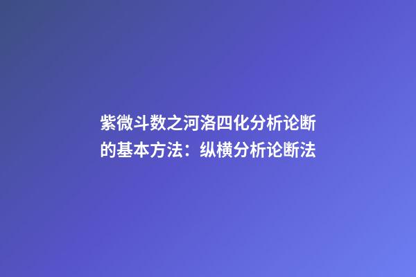 紫微斗数之河洛四化分析论断的基本方法：纵横分析论断法