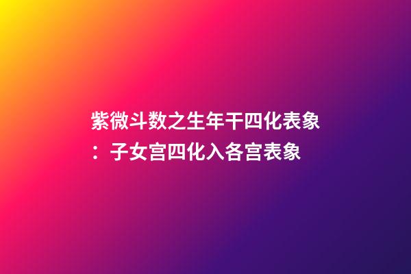 紫微斗数之生年干四化表象：子女宫四化入各宫表象