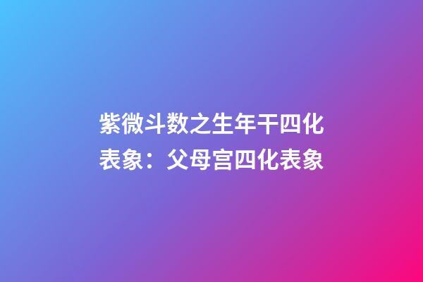 紫微斗数之生年干四化表象：父母宫四化表象