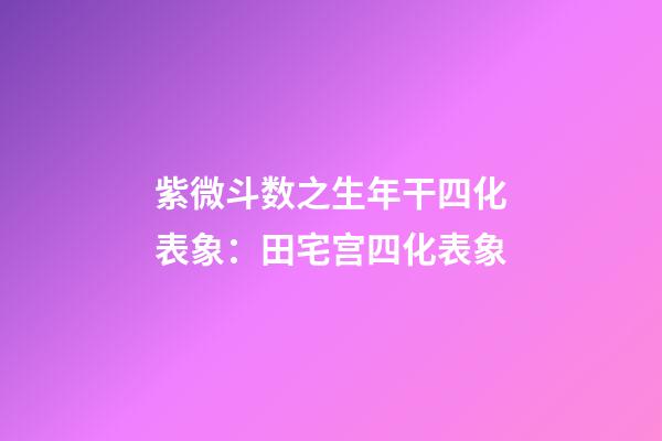 紫微斗数之生年干四化表象：田宅宫四化表象