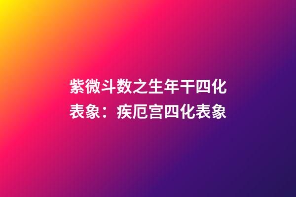 紫微斗数之生年干四化表象：疾厄宫四化表象
