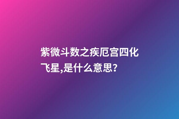 紫微斗数之疾厄宫四化飞星,是什么意思？