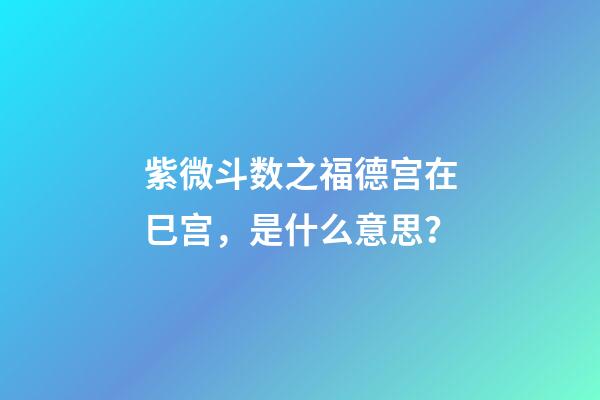 紫微斗数之福德宫在巳宫，是什么意思？