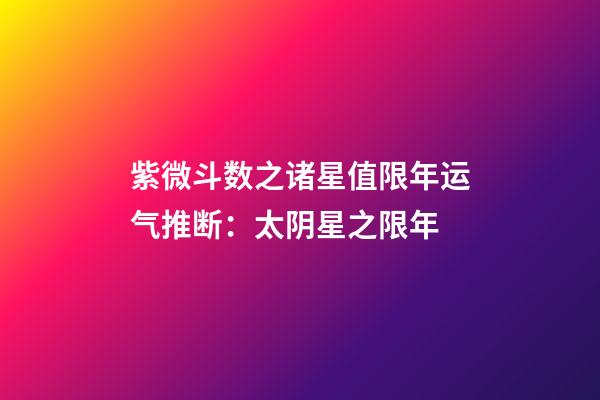 紫微斗数之诸星值限年运气推断：太阴星之限年