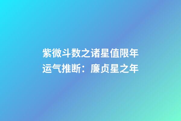 紫微斗数之诸星值限年运气推断：廉贞星之年