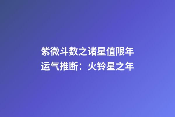 紫微斗数之诸星值限年运气推断：火铃星之年