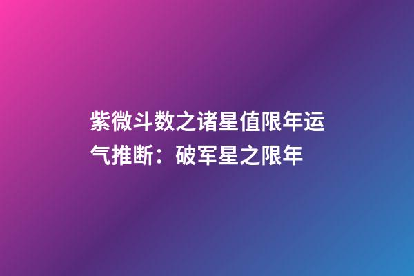 紫微斗数之诸星值限年运气推断：破军星之限年