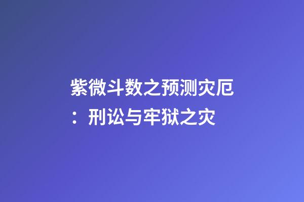 紫微斗数之预测灾厄：刑讼与牢狱之灾