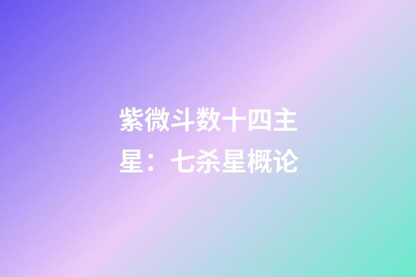 紫微斗数十四主星：七杀星概论