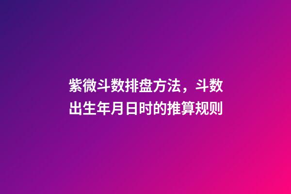 紫微斗数排盘方法，斗数出生年月日时的推算规则