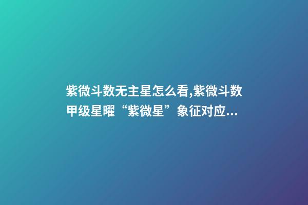 紫微斗数无主星怎么看,紫微斗数甲级星曜“紫微星”象征对应的封神人物-第1张-观点-玄机派
