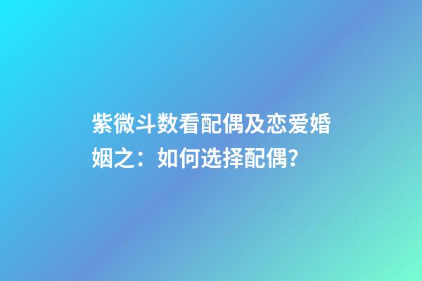 紫微斗数看配偶及恋爱婚姻之：如何选择配偶？