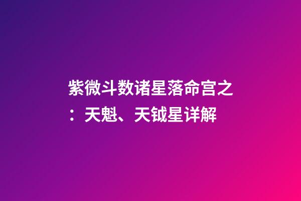 紫微斗数诸星落命宫之：天魁、天钺星详解