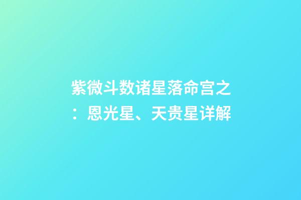 紫微斗数诸星落命宫之：恩光星、天贵星详解