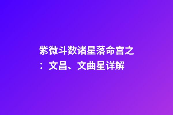 紫微斗数诸星落命宫之：文昌、文曲星详解