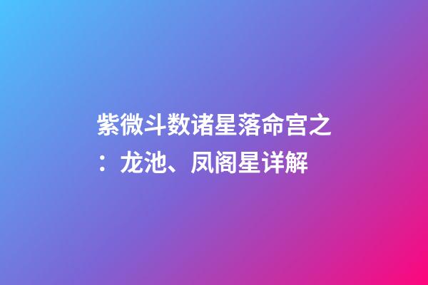紫微斗数诸星落命宫之：龙池、凤阁星详解