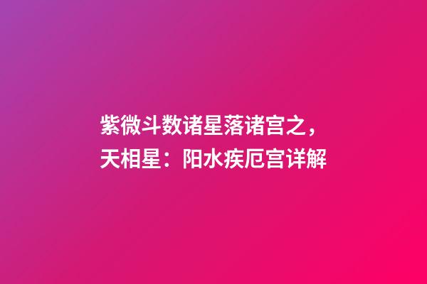 紫微斗数诸星落诸宫之，天相星：阳水疾厄宫详解