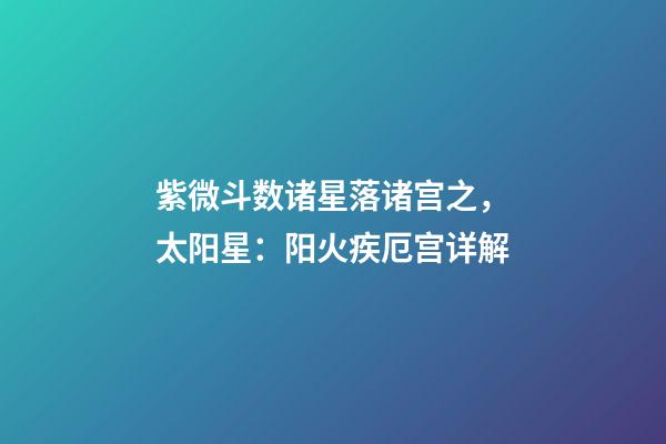 紫微斗数诸星落诸宫之，太阳星：阳火疾厄宫详解