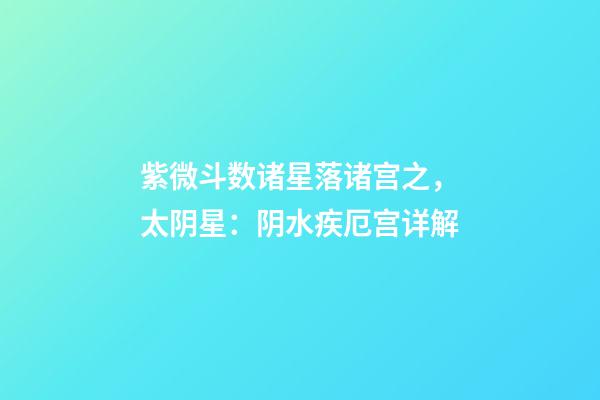 紫微斗数诸星落诸宫之，太阴星：阴水疾厄宫详解