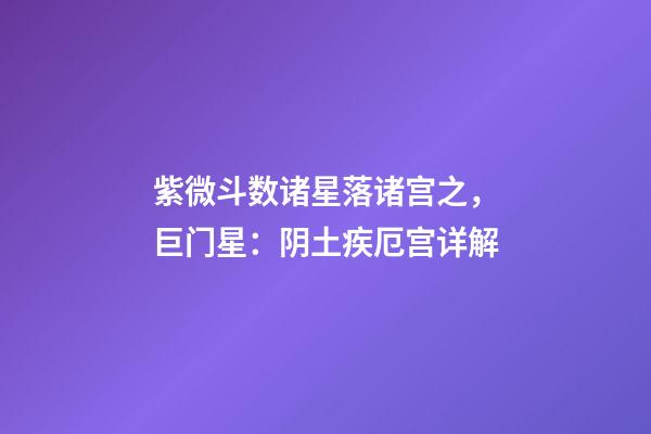 紫微斗数诸星落诸宫之，巨门星：阴土疾厄宫详解