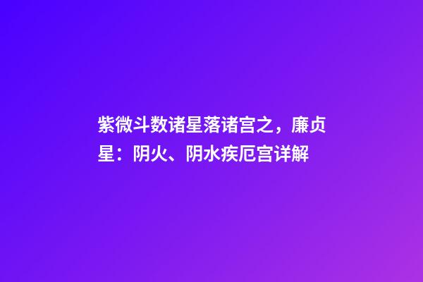 紫微斗数诸星落诸宫之，廉贞星：阴火、阴水疾厄宫详解