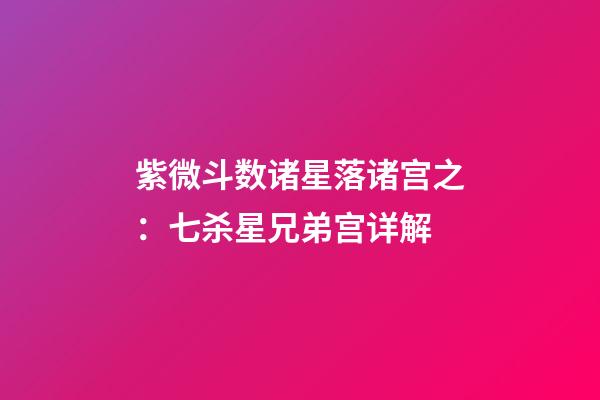 紫微斗数诸星落诸宫之：七杀星兄弟宫详解