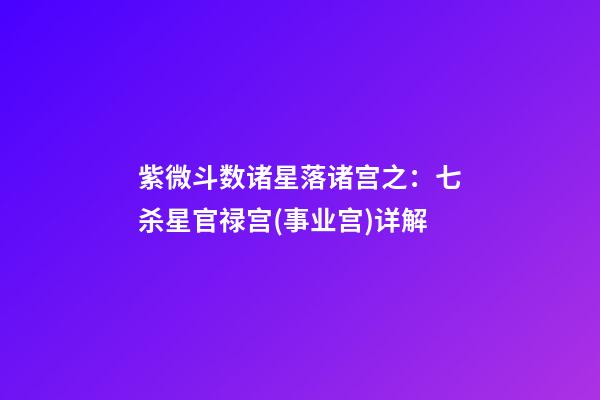 紫微斗数诸星落诸宫之：七杀星官禄宫(事业宫)详解