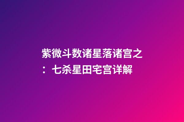 紫微斗数诸星落诸宫之：七杀星田宅宫详解