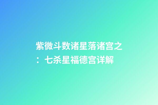 紫微斗数诸星落诸宫之：七杀星福德宫详解