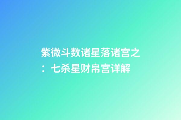 紫微斗数诸星落诸宫之：七杀星财帛宫详解