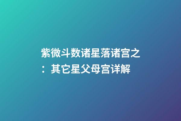 紫微斗数诸星落诸宫之：其它星父母宫详解