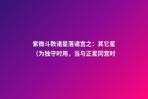 紫微斗数诸星落诸宫之：其它星（为独守时用，当与正星同宫时