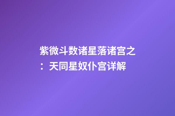 紫微斗数诸星落诸宫之：天同星奴仆宫详解