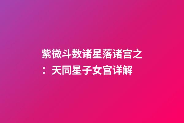紫微斗数诸星落诸宫之：天同星子女宫详解