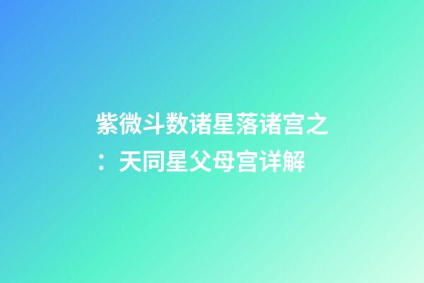 紫微斗数诸星落诸宫之：天同星父母宫详解