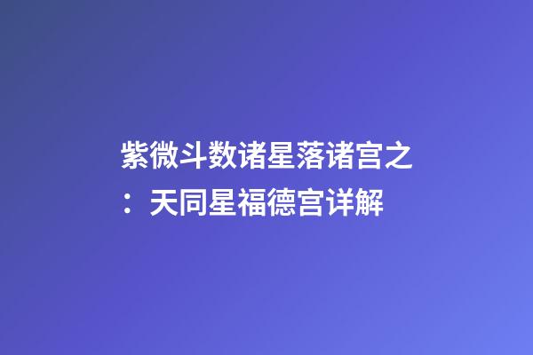 紫微斗数诸星落诸宫之：天同星福德宫详解