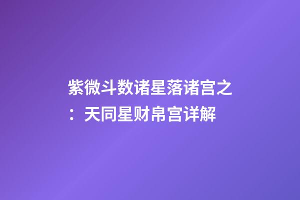 紫微斗数诸星落诸宫之：天同星财帛宫详解
