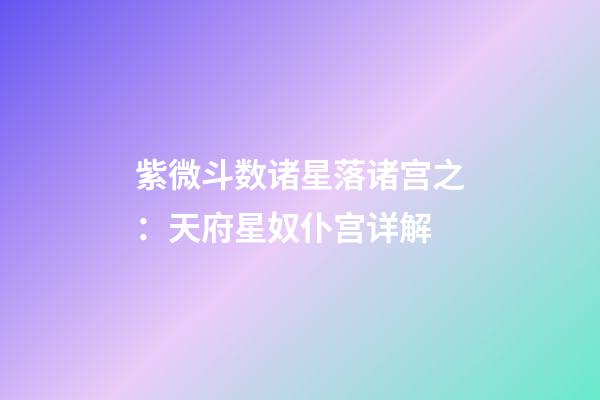 紫微斗数诸星落诸宫之：天府星奴仆宫详解