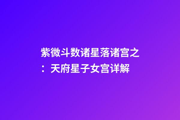 紫微斗数诸星落诸宫之：天府星子女宫详解