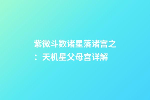 紫微斗数诸星落诸宫之：天机星父母宫详解