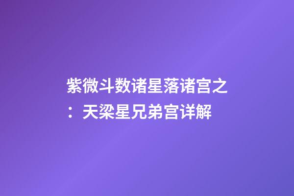 紫微斗数诸星落诸宫之：天梁星兄弟宫详解